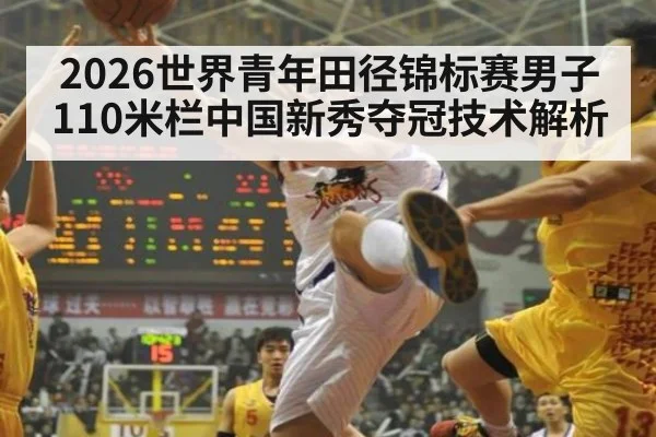 2026世界青年田径锦标赛男子110米栏中国新秀夺冠技术解析