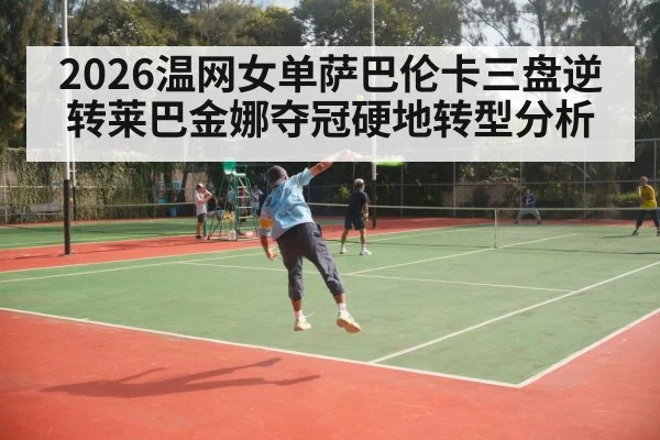 2026温网女单萨巴伦卡三盘逆转莱巴金娜夺冠硬地转型分析