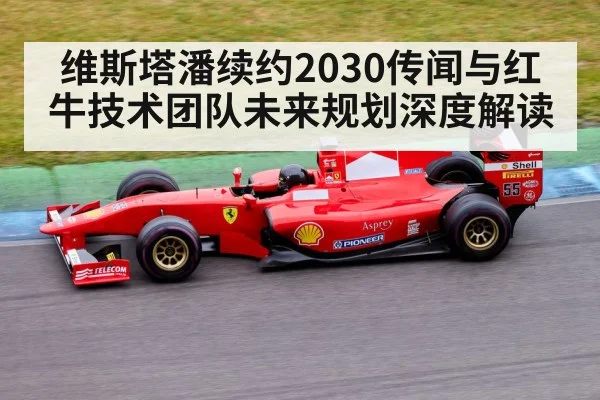 维斯塔潘续约2030传闻与红牛技术团队未来规划深度解读